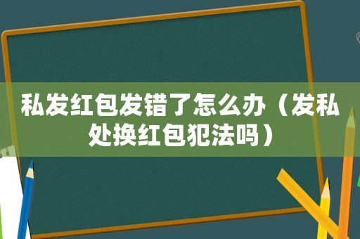 私發(fā)紅包發(fā)錯了怎么辦（發(fā)私處換紅包犯法嗎）