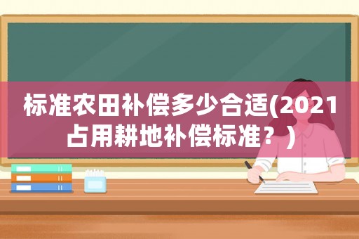 標準農田補償多少合適(2021占用耕地補償標準？)