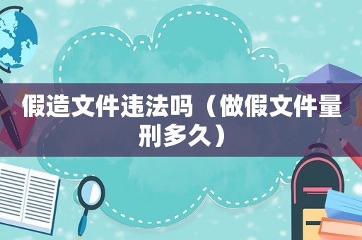 假造文件違法嗎（做假文件量刑多久）