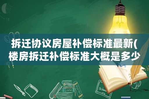 拆遷協(xié)議房屋補(bǔ)償標(biāo)準(zhǔn)最新(樓房拆遷補(bǔ)償標(biāo)準(zhǔn)大概是多少該注意些什么)