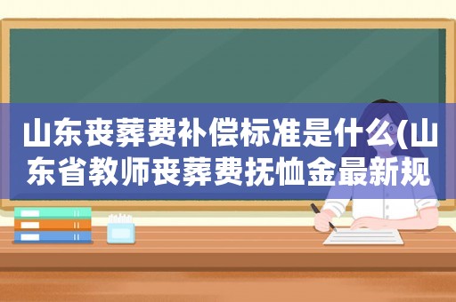 山東喪葬費(fèi)補(bǔ)償標(biāo)準(zhǔn)是什么(山東省教師喪葬費(fèi)撫恤金最新規(guī)定？)