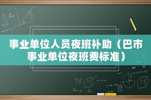 事業單位人員夜班補助（巴市事業單位夜班費標準）