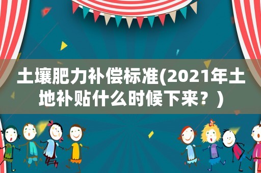 土壤肥力補償標(biāo)準(zhǔn)(2021年土地補貼什么時候下來？)