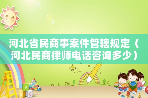 河北省民商事案件管轄規(guī)定（河北民商律師電話(huà)咨詢(xún)多少）