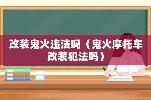 改裝鬼火違法嗎（鬼火摩托車改裝犯法嗎）