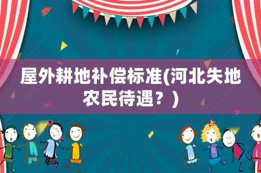 屋外耕地補償標準(河北失地農(nóng)民待遇？)