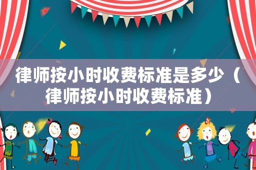 律師按小時收費標準是多少（律師按小時收費標準）