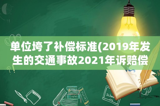 單位垮了補償標準(2019年發生的交通事故2021年訴賠償按哪一年的賠償標準？)