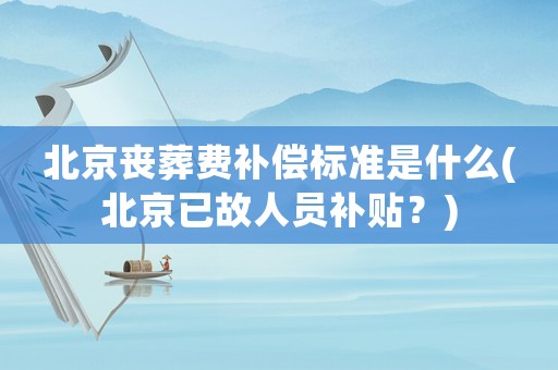 北京喪葬費補償標準是什么(北京已故人員補貼？)