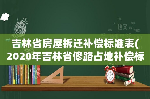 吉林省房屋拆遷補(bǔ)償標(biāo)準(zhǔn)表(2020年吉林省修路占地補(bǔ)償標(biāo)準(zhǔn)？)