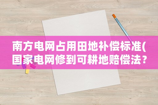 南方電網占用田地補償標準(國家電網修到可耕地賠償法？)