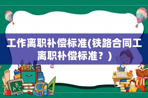 工作離職補(bǔ)償標(biāo)準(zhǔn)(鐵路合同工離職補(bǔ)償標(biāo)準(zhǔn)？)