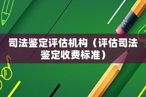 司法鑒定評估機構（評估司法鑒定收費標準）