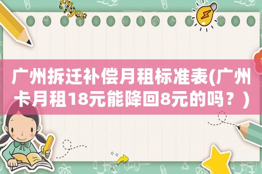 廣州拆遷補償月租標準表(廣州卡月租18元能降回8元的嗎？)