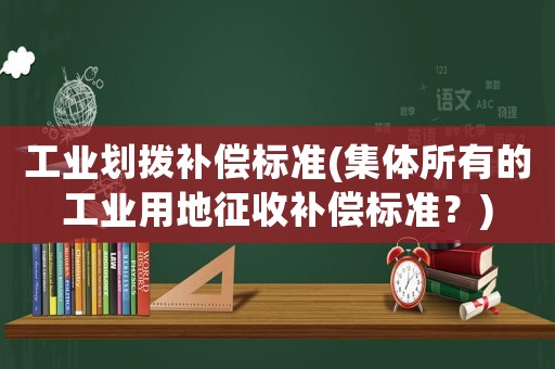 工業(yè)劃撥補(bǔ)償標(biāo)準(zhǔn)(集體所有的工業(yè)用地征收補(bǔ)償標(biāo)準(zhǔn)？)