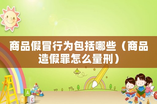 商品假冒行為包括哪些（商品造假罪怎么量刑）