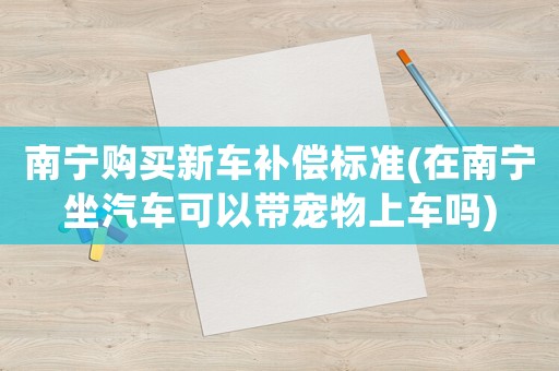 南寧購買新車補償標準(在南寧坐汽車可以帶寵物上車嗎)
