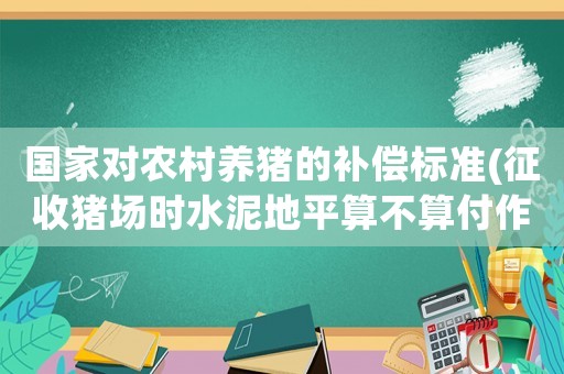 國(guó)家對(duì)農(nóng)村養(yǎng)豬的補(bǔ)償標(biāo)準(zhǔn)(征收豬場(chǎng)時(shí)水泥地平算不算付作物補(bǔ)償)