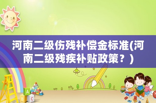 河南二級傷殘補償金標準(河南二級殘疾補貼政策？)