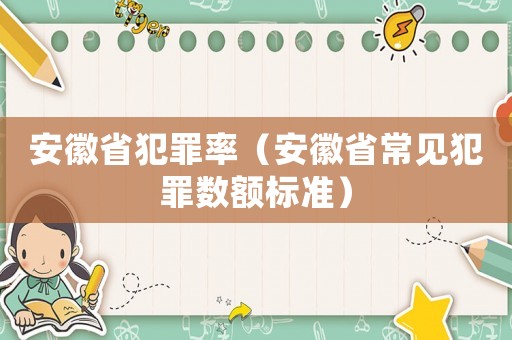 安徽省犯罪率（安徽省常見犯罪數(shù)額標(biāo)準(zhǔn)）