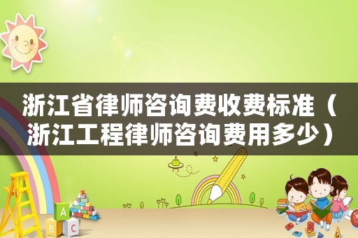 浙江省律師咨詢費收費標準（浙江工程律師咨詢費用多少）
