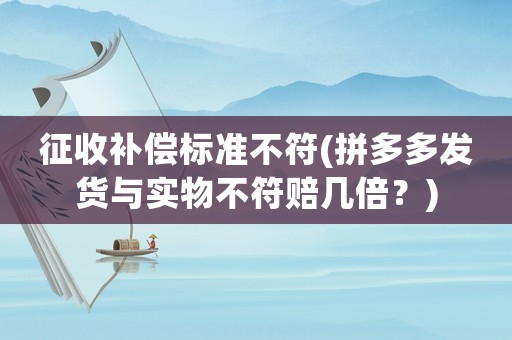 征收補(bǔ)償標(biāo)準(zhǔn)不符(拼多多發(fā)貨與實(shí)物不符賠幾倍？)