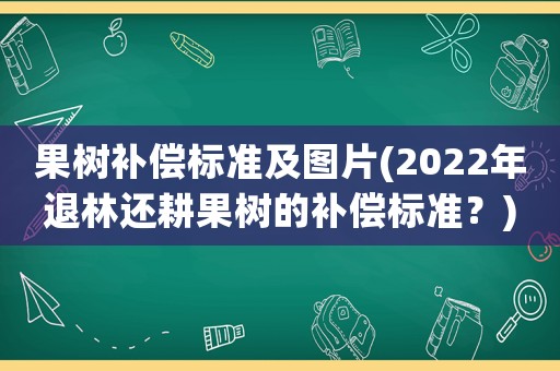 果樹補償標準及圖片(2022年退林還耕果樹的補償標準？)