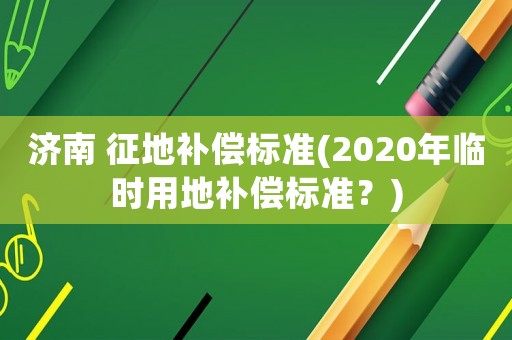 濟南 征地補償標準(2020年臨時用地補償標準？)