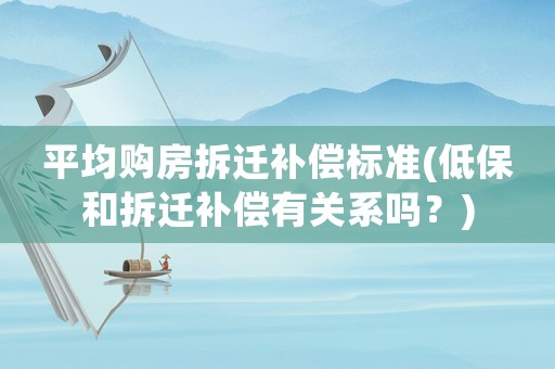 平均購(gòu)房拆遷補(bǔ)償標(biāo)準(zhǔn)(低保和拆遷補(bǔ)償有關(guān)系嗎？)