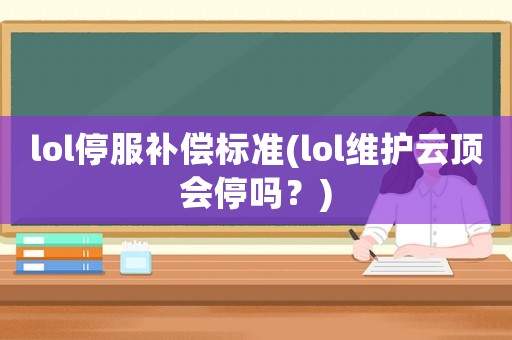 lol停服補償標準(lol維護云頂會停嗎？)