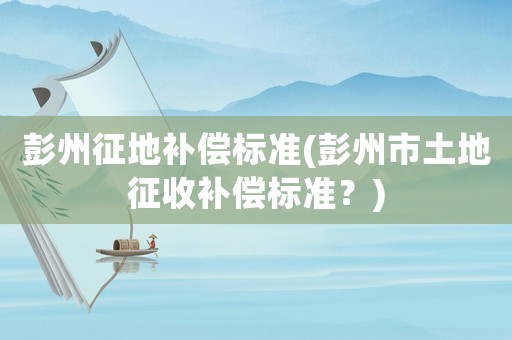 彭州征地補償標準(彭州市土地征收補償標準？)