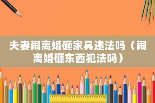 夫妻鬧離婚砸家具違法嗎（鬧離婚砸東西犯法嗎）
