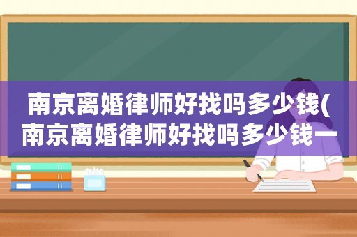 南京離婚律師好找嗎多少錢(南京離婚律師好找嗎多少錢一年)