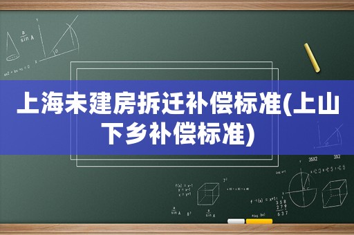 上海未建房拆遷補(bǔ)償標(biāo)準(zhǔn)(上山下鄉(xiāng)補(bǔ)償標(biāo)準(zhǔn))