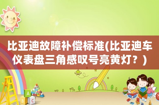 比亞迪故障補(bǔ)償標(biāo)準(zhǔn)(比亞迪車儀表盤三角感嘆號(hào)亮黃燈？)