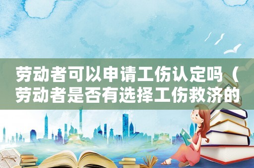 勞動者可以申請工傷認定嗎（勞動者是否有選擇工傷救濟的權利）
