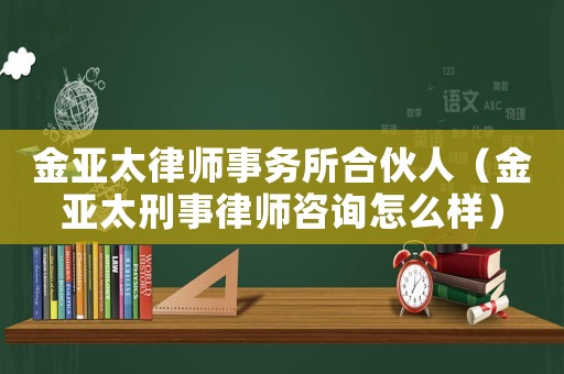 金亞太律師事務所合伙人（金亞太刑事律師咨詢怎么樣）