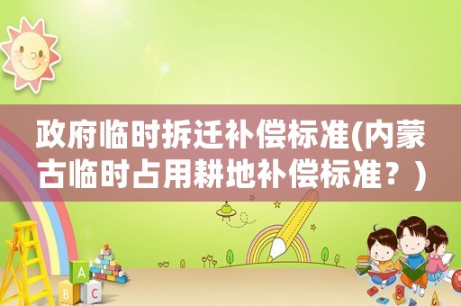 政府臨時拆遷補償標準(內蒙古臨時占用耕地補償標準？)
