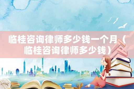 臨桂咨詢律師多少錢一個月（臨桂咨詢律師多少錢）