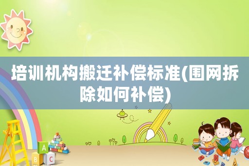 培訓機構搬遷補償標準(圍網拆除如何補償)