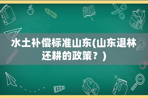 水土補償標準山東(山東退林還耕的政策？)
