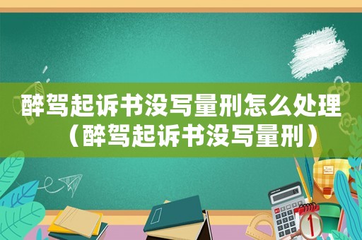 醉駕起訴書沒寫量刑怎么處理（醉駕起訴書沒寫量刑）