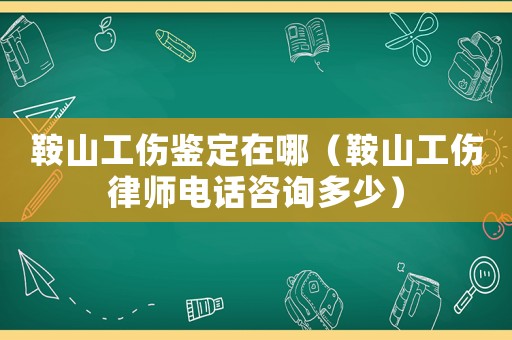 鞍山工傷鑒定在哪（鞍山工傷律師電話咨詢多少）