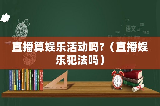 直播算娛樂活動嗎?（直播娛樂犯法嗎）