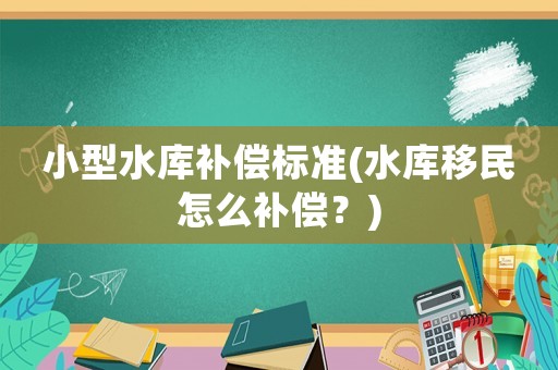 小型水庫補償標準(水庫移民怎么補償？)
