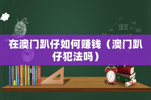 在澳門趴仔如何賺錢（澳門趴仔犯法嗎）