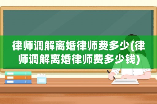 律師調解離婚律師費多少(律師調解離婚律師費多少錢)