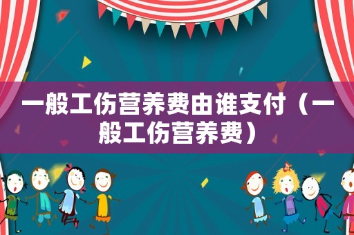 一般工傷營養費由誰支付（一般工傷營養費）