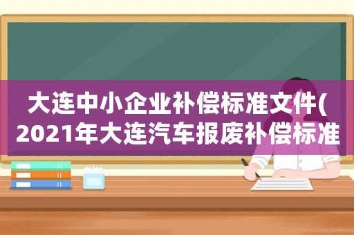 大連中小企業(yè)補(bǔ)償標(biāo)準(zhǔn)文件(2021年大連汽車報(bào)廢補(bǔ)償標(biāo)準(zhǔn)？)