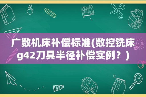 廣數機床補償標準(數控銑床g42刀具半徑補償實例？)
